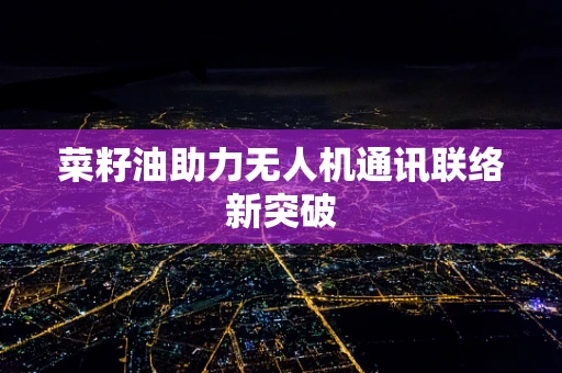 菜籽油助力无人机通讯联络新突破