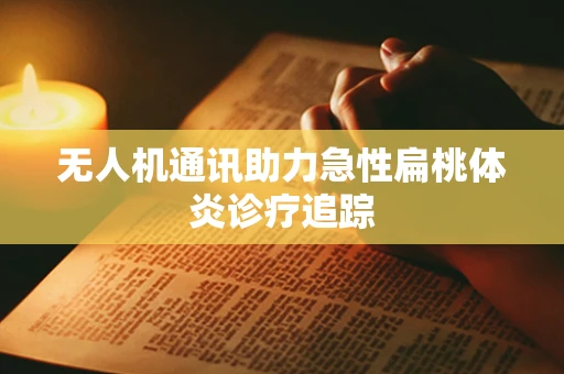 无人机通讯助力急性扁桃体炎诊疗追踪