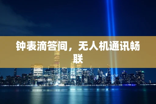 钟表滴答间，无人机通讯畅联