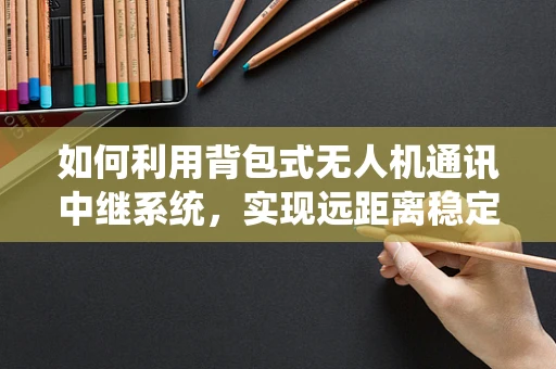 如何利用背包式无人机通讯中继系统，实现远距离稳定通讯？