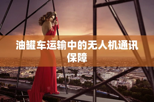 油罐车运输中的无人机通讯保障