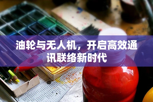 油轮与无人机，开启高效通讯联络新时代