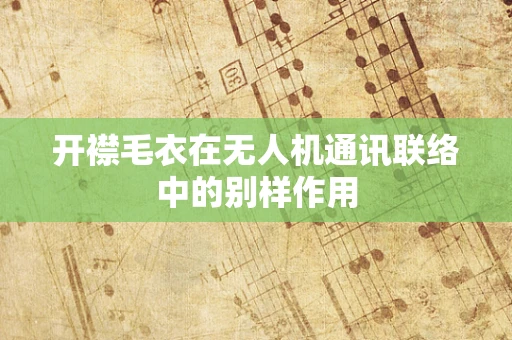 开襟毛衣在无人机通讯联络中的别样作用