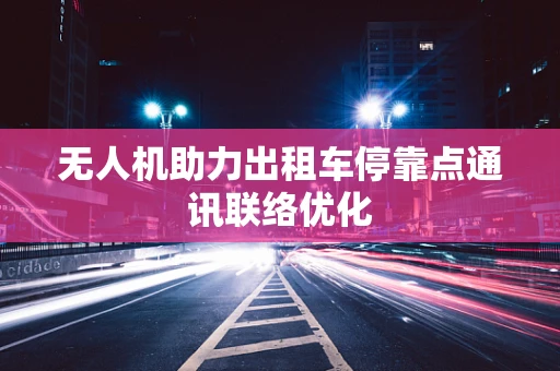 无人机助力出租车停靠点通讯联络优化