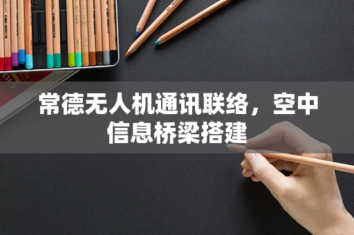 常德无人机通讯联络，空中信息桥梁搭建