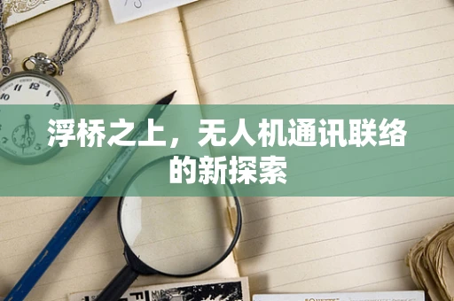 浮桥之上，无人机通讯联络的新探索