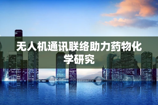 无人机通讯联络助力药物化学研究