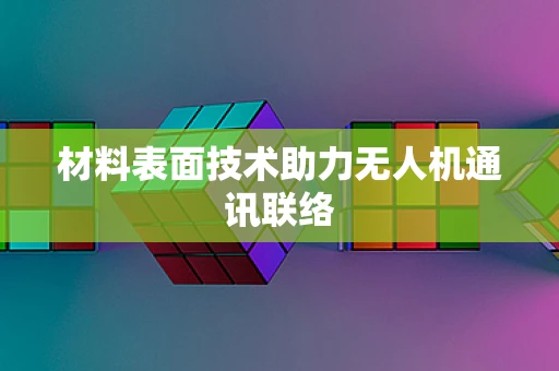 材料表面技术助力无人机通讯联络