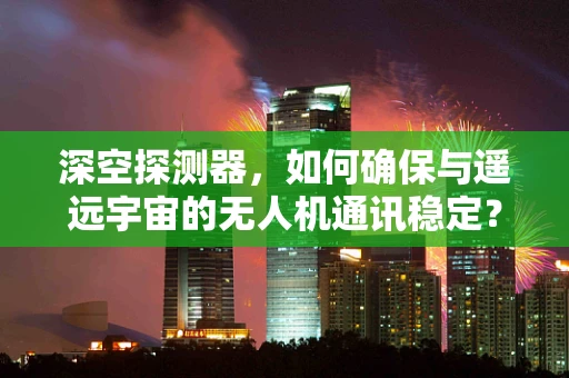 深空探测器，如何确保与遥远宇宙的无人机通讯稳定？