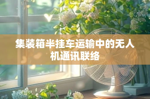 集装箱半挂车运输中的无人机通讯联络