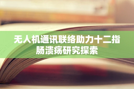 无人机通讯联络助力十二指肠溃疡研究探索