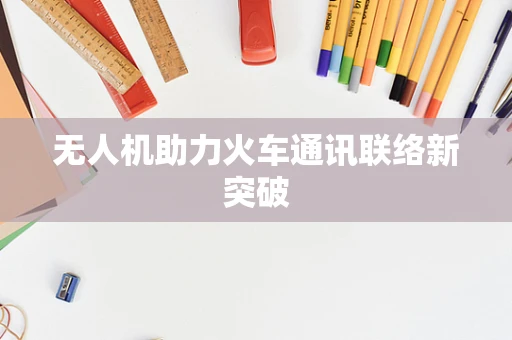 无人机助力火车通讯联络新突破