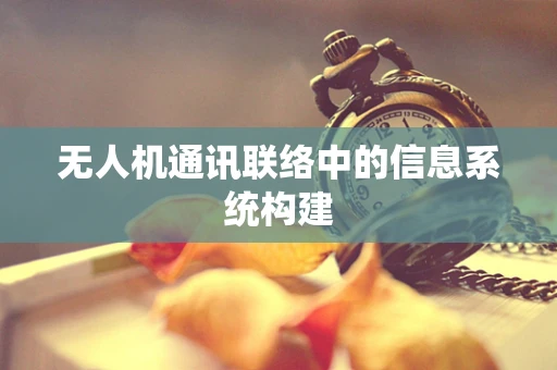 无人机通讯联络中的信息系统构建