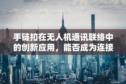 手链扣在无人机通讯联络中的创新应用，能否成为连接天地的隐形纽带？