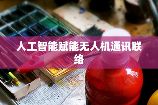 人工智能赋能无人机通讯联络