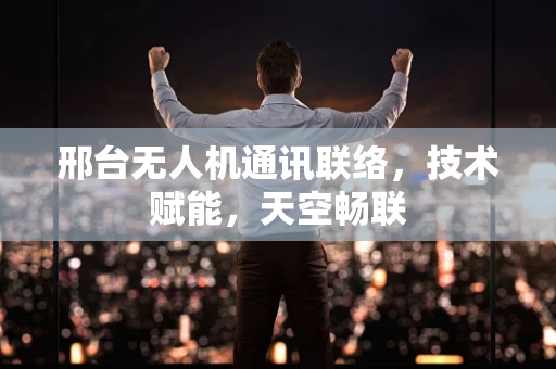邢台无人机通讯联络，技术赋能，天空畅联