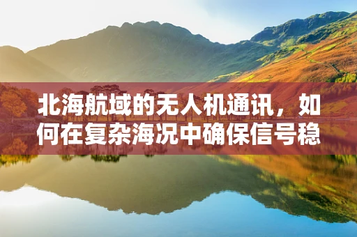 北海航域的无人机通讯，如何在复杂海况中确保信号稳定？