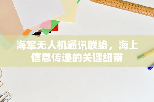 海军无人机通讯联络，海上信息传递的关键纽带