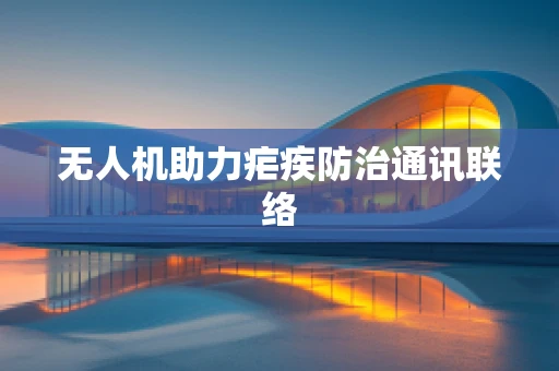 无人机助力疟疾防治通讯联络