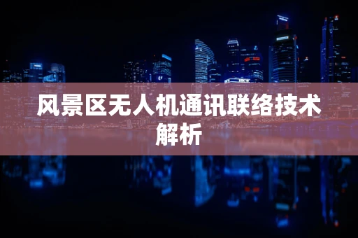 风景区无人机通讯联络技术解析