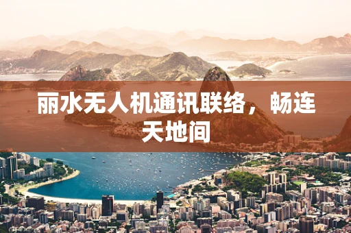 丽水无人机通讯联络，畅连天地间