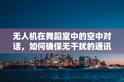无人机在舞蹈室中的空中对话，如何确保无干扰的通讯联络？
