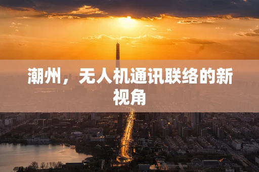 潮州，无人机通讯联络的新视角