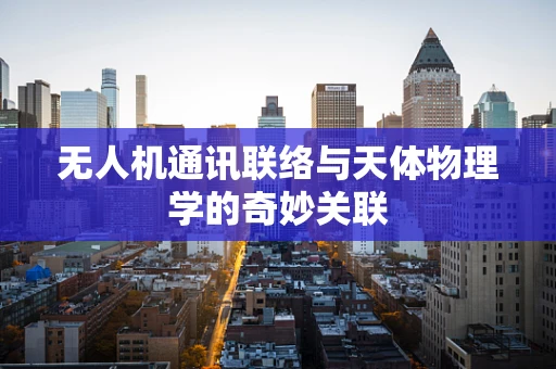 无人机通讯联络与天体物理学的奇妙关联