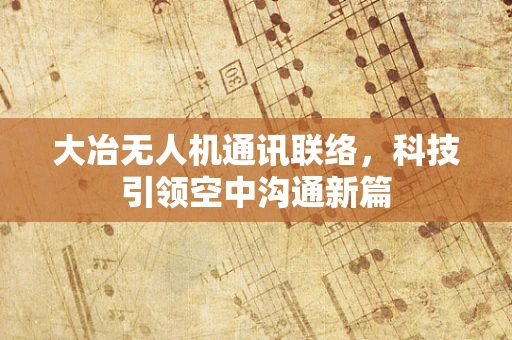 大冶无人机通讯联络，科技引领空中沟通新篇