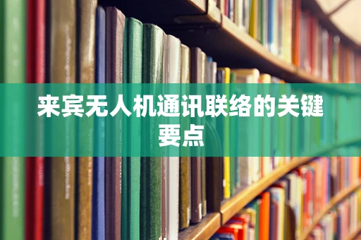 来宾无人机通讯联络的关键要点