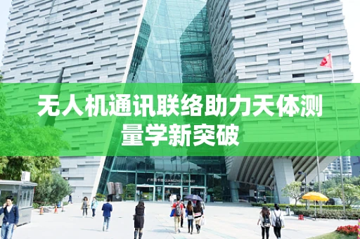 无人机通讯联络助力天体测量学新突破