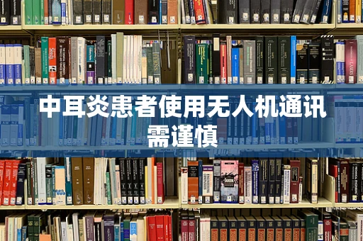 中耳炎患者使用无人机通讯需谨慎