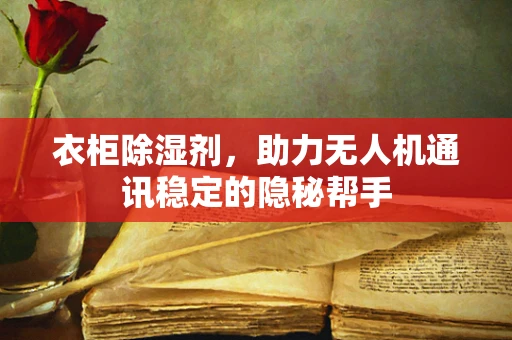 衣柜除湿剂，助力无人机通讯稳定的隐秘帮手