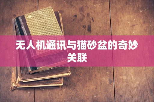 无人机通讯与猫砂盆的奇妙关联