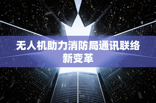 无人机助力消防局通讯联络新变革