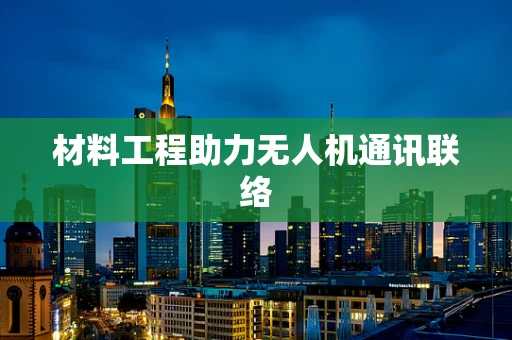 材料工程助力无人机通讯联络
