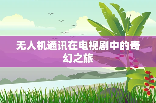 无人机通讯在电视剧中的奇幻之旅