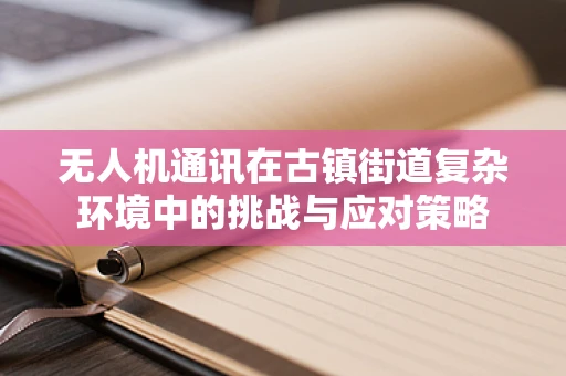 无人机通讯在古镇街道复杂环境中的挑战与应对策略
