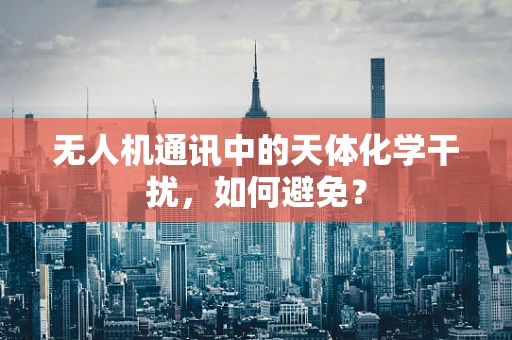 无人机通讯中的天体化学干扰，如何避免？