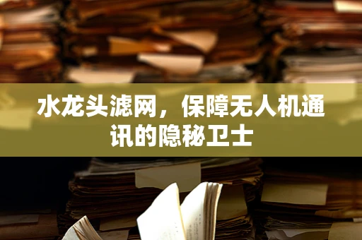 水龙头滤网，保障无人机通讯的隐秘卫士