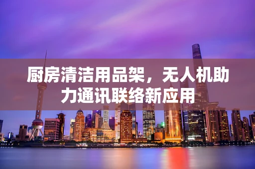 厨房清洁用品架，无人机助力通讯联络新应用