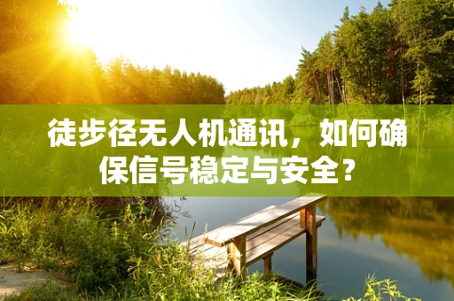 徒步径无人机通讯，如何确保信号稳定与安全？