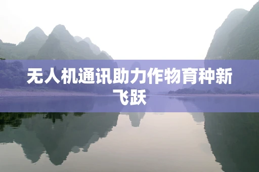 无人机通讯助力作物育种新飞跃