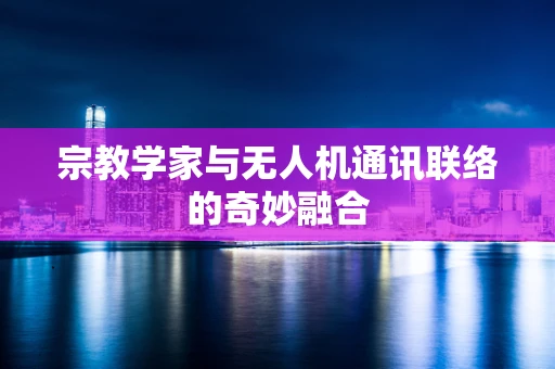 宗教学家与无人机通讯联络的奇妙融合