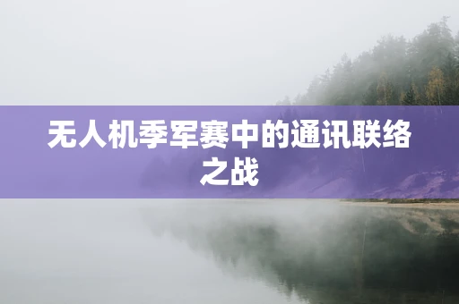 无人机季军赛中的通讯联络之战