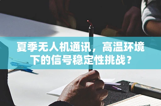 夏季无人机通讯，高温环境下的信号稳定性挑战？