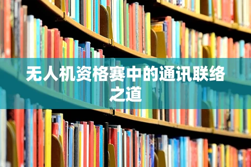 无人机资格赛中的通讯联络之道