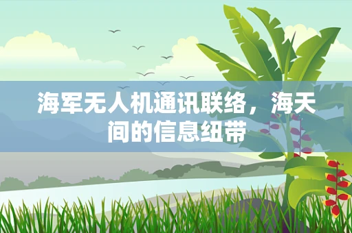 海军无人机通讯联络，海天间的信息纽带