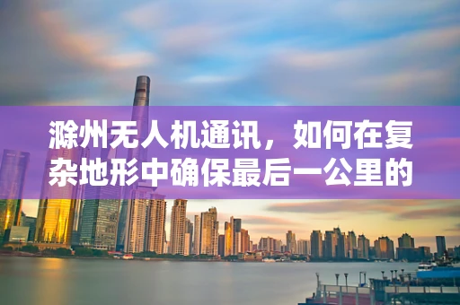 滁州无人机通讯，如何在复杂地形中确保最后一公里的稳定连接？