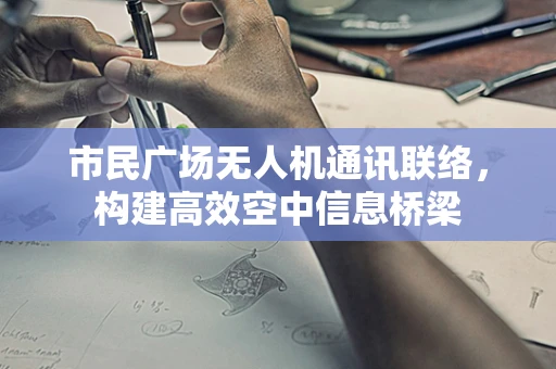 市民广场无人机通讯联络，构建高效空中信息桥梁